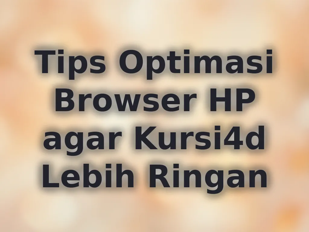 Tips Optimasi Browser HP agar Kursi4d Lebih Ringan